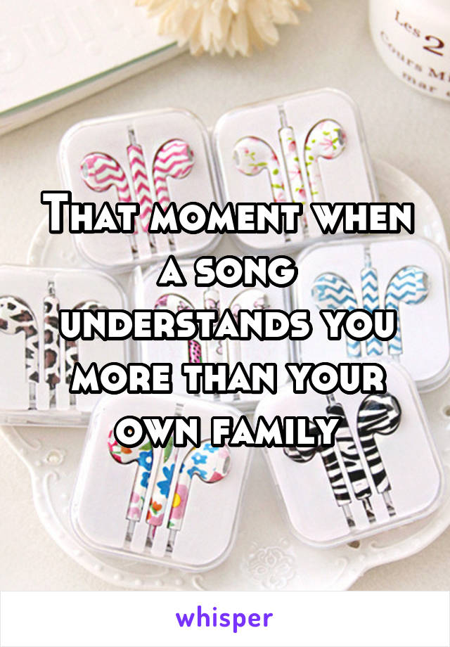 That moment when a song understands you more than your own family