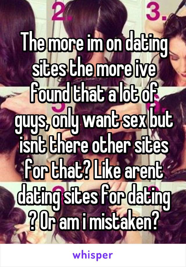 The more im on dating sites the more ive found that a lot of guys, only want sex but isnt there other sites for that? Like arent dating sites for dating ? Or am i mistaken?