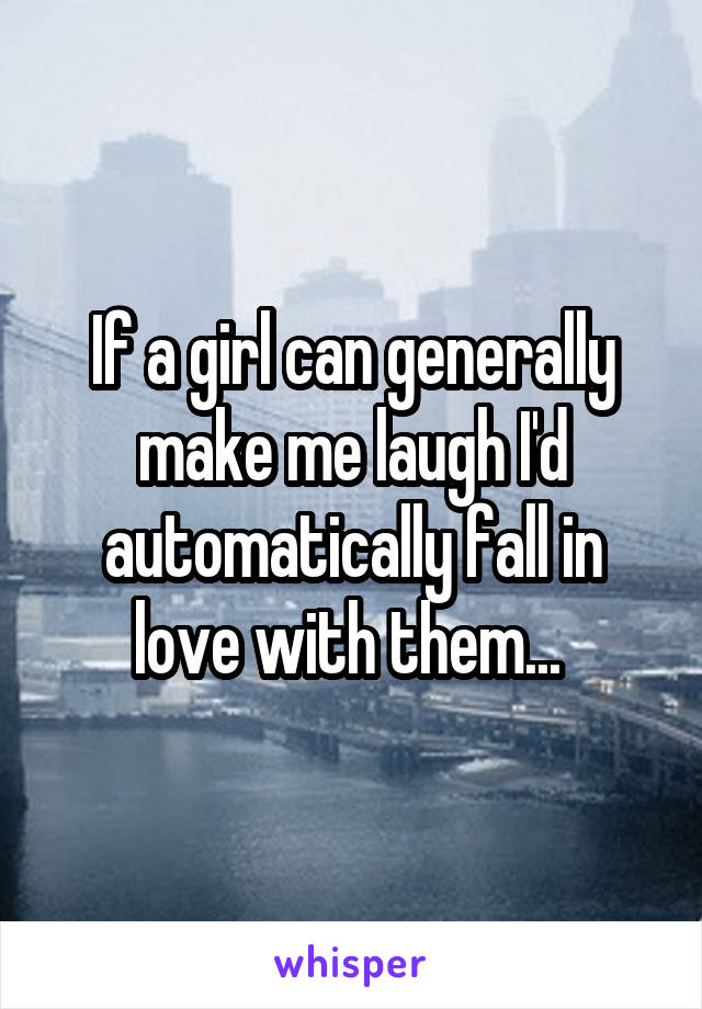 If a girl can generally make me laugh I'd automatically fall in love with them... 