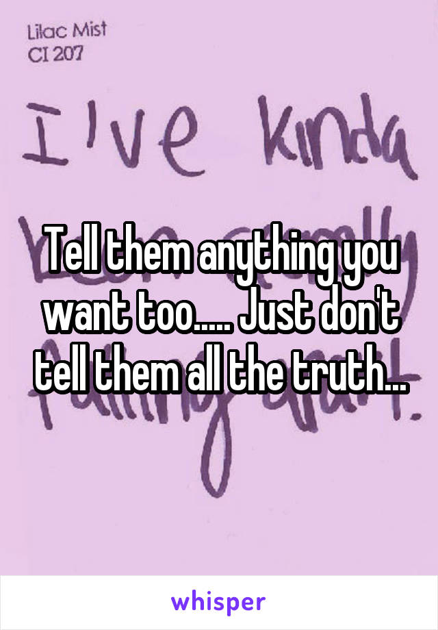 Tell them anything you want too..... Just don't tell them all the truth...