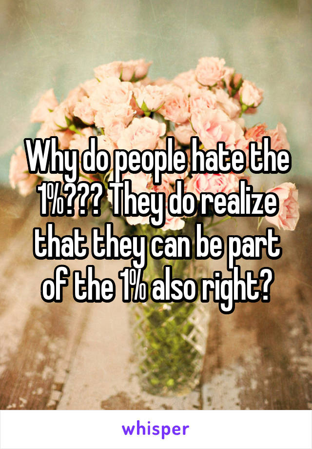 Why do people hate the 1%??? They do realize that they can be part of the 1% also right?