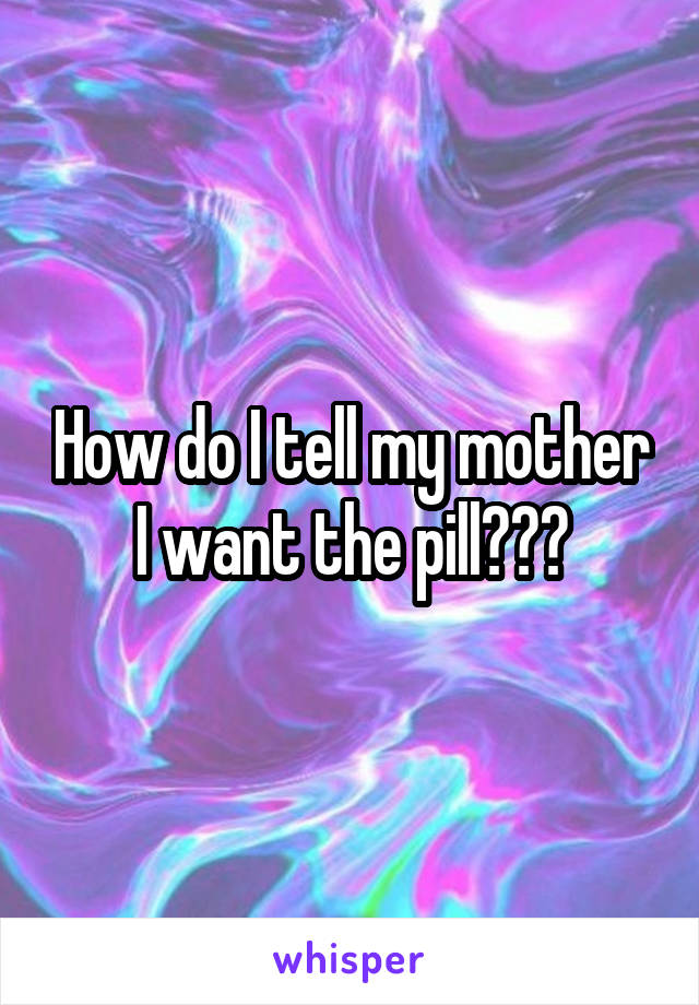 How do I tell my mother I want the pill???