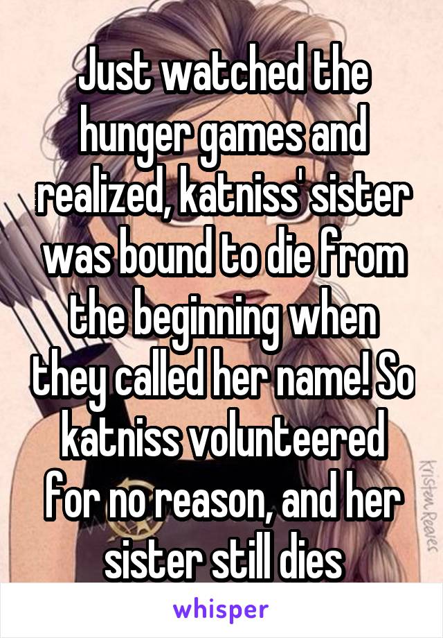 Just watched the hunger games and realized, katniss' sister was bound to die from the beginning when they called her name! So katniss volunteered for no reason, and her sister still dies