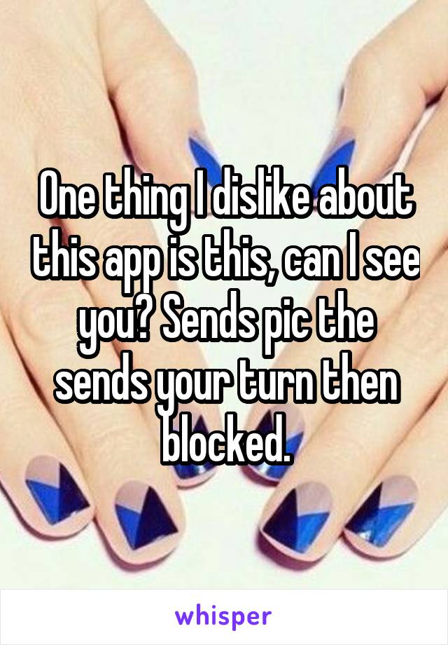 One thing I dislike about this app is this, can I see you? Sends pic the sends your turn then blocked.