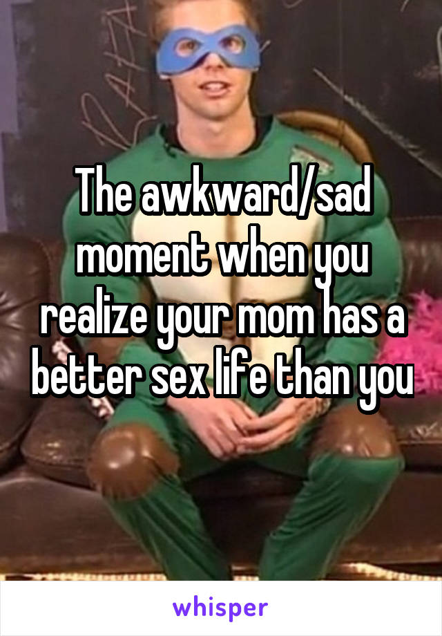 The awkward/sad moment when you realize your mom has a better sex life than you 