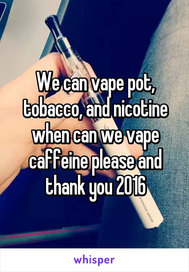 We can vape pot, tobacco, and nicotine when can we vape caffeine please and thank you 2016
