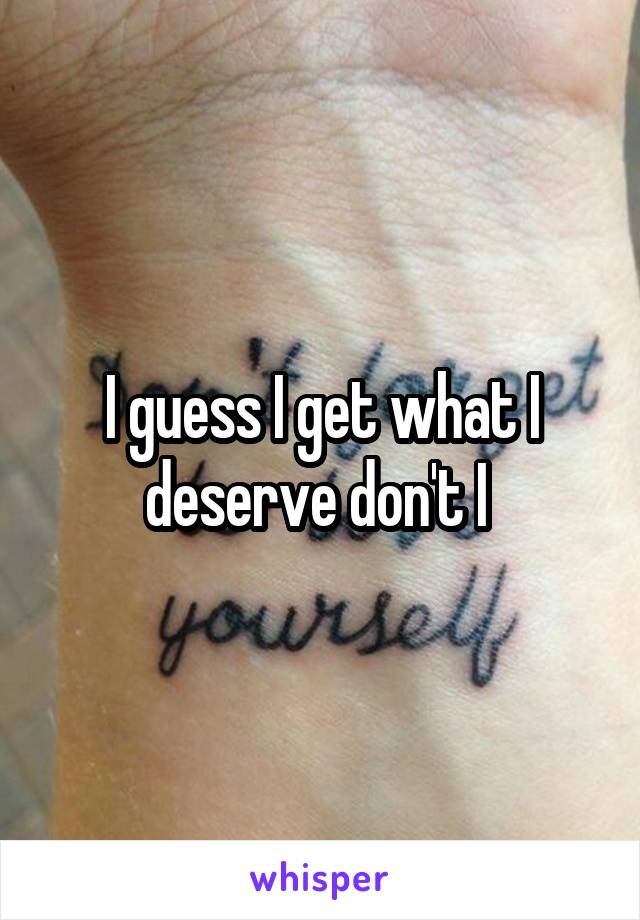 I guess I what deserve don't