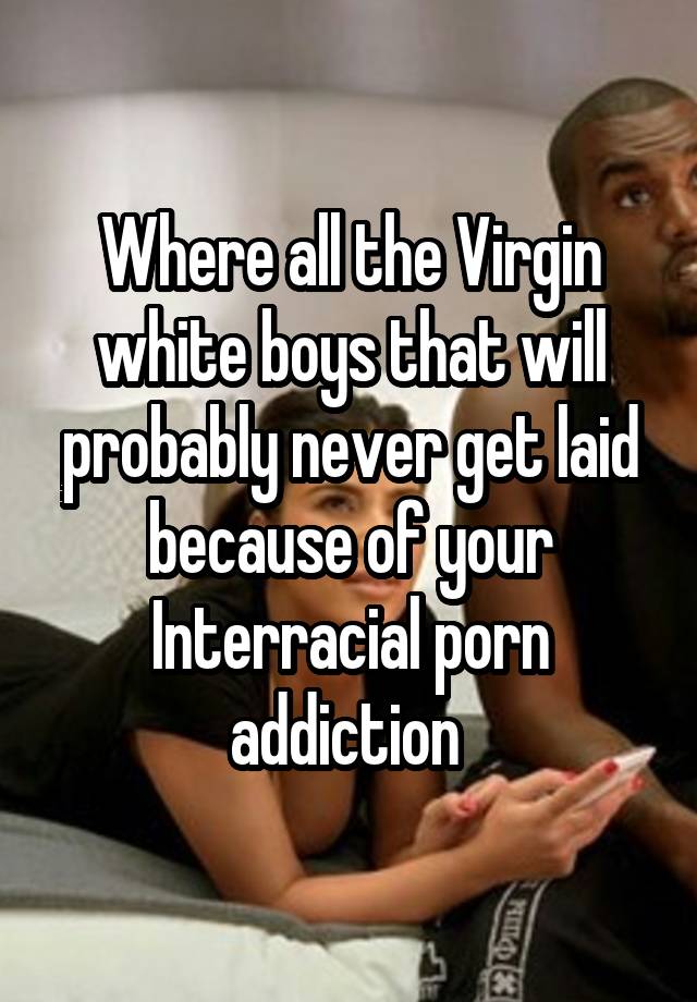 Interracial Virgin - Where all the Virgin white boys that will probably never get ...