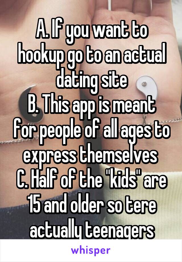 A. If you want to hookup go to an actual dating site
B. This app is meant for people of all ages to express themselves 
C. Half of the "kids" are 15 and older so tere actually teenagers