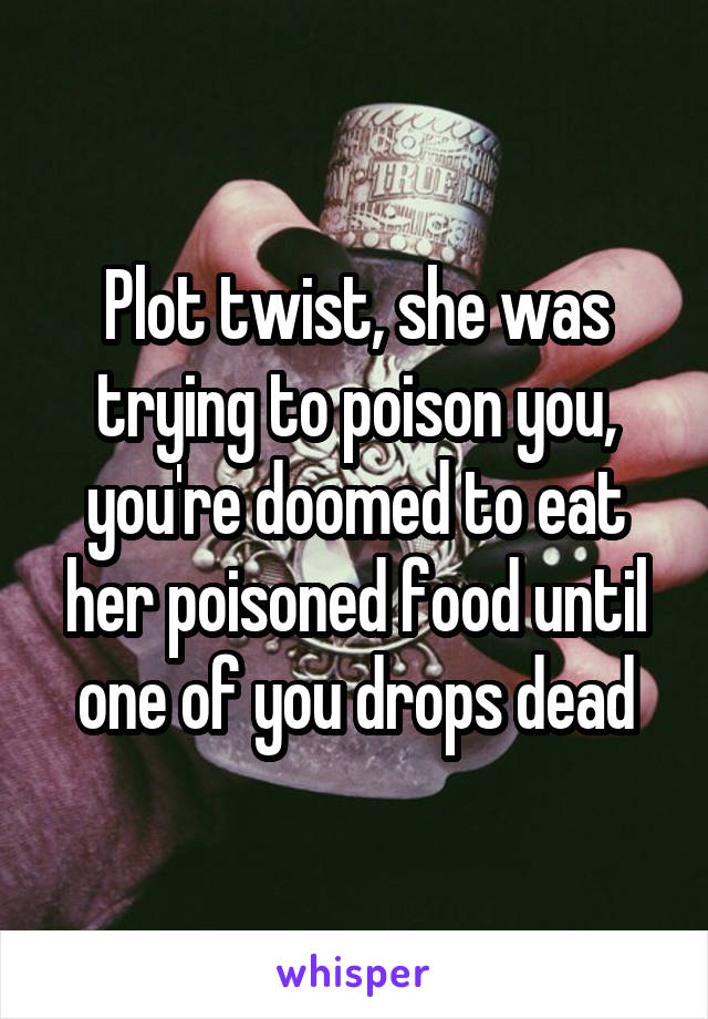 Plot twist, she was trying to poison you, you're doomed to eat her poisoned food until one of you drops dead