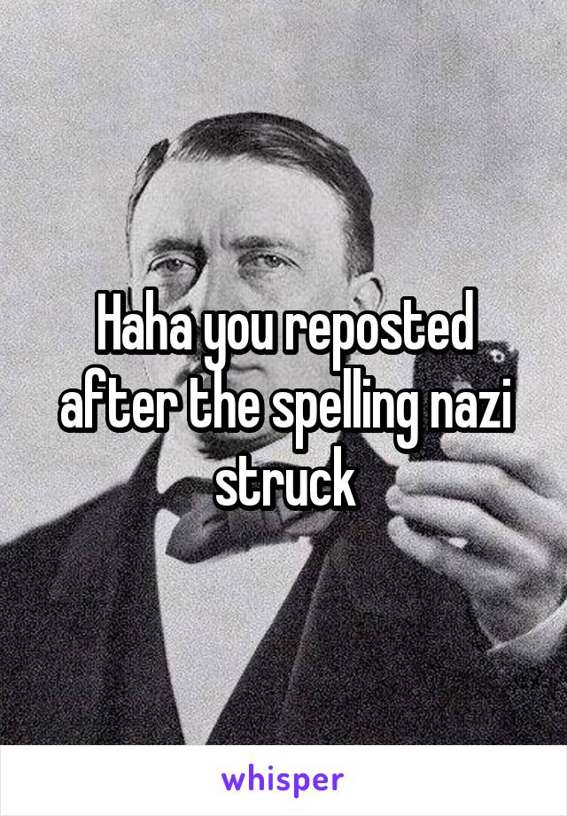 Haha you reposted after the spelling nazi struck