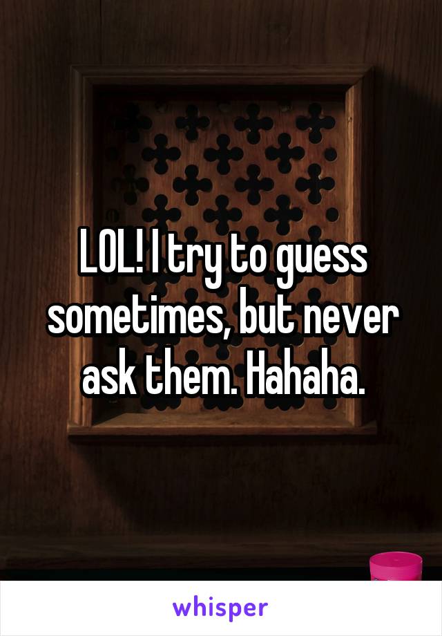 LOL! I try to guess sometimes, but never ask them. Hahaha.
