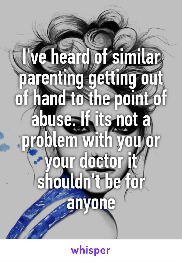 I've heard of similar parenting getting out of hand to the point of abuse. If its not a problem with you or your doctor it shouldn't be for anyone