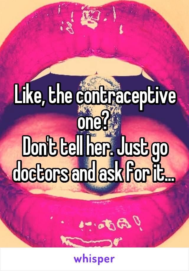 Like, the contraceptive one? 
Don't tell her. Just go doctors and ask for it... 