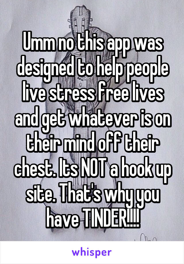 Umm no this app was designed to help people live stress free lives and get whatever is on their mind off their chest. Its NOT a hook up site. That's why you have TINDER!!!!