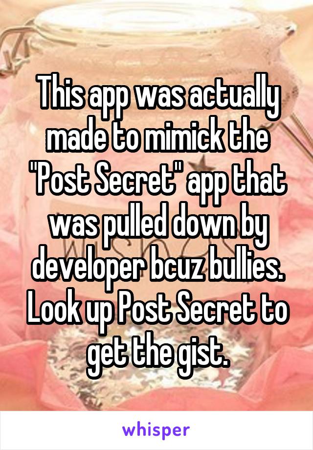 This app was actually made to mimick the "Post Secret" app that was pulled down by developer bcuz bullies.
Look up Post Secret to get the gist.