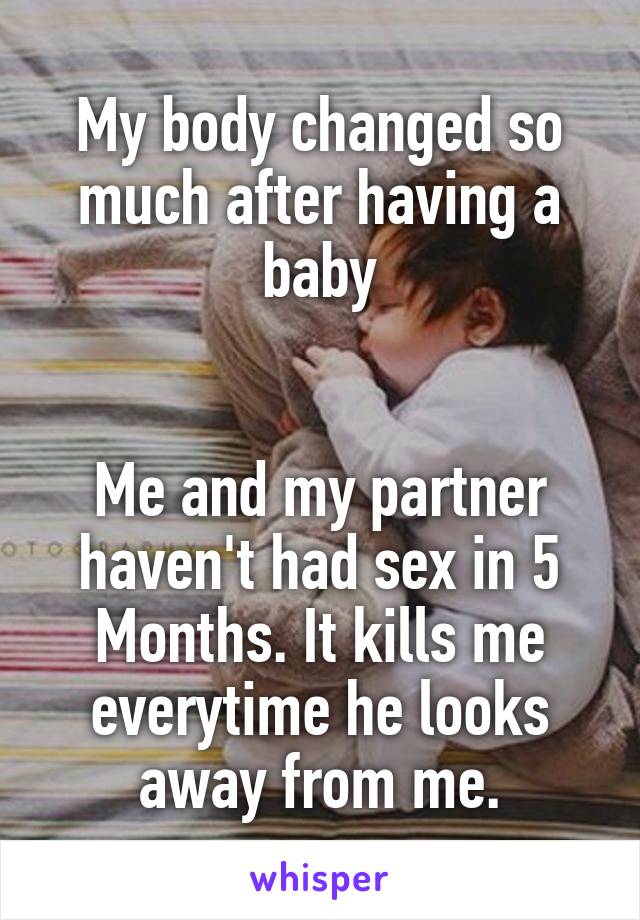 My body changed so much after having a baby


Me and my partner haven't had sex in 5 Months. It kills me everytime he looks away from me.
