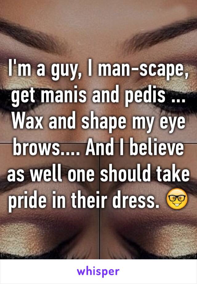 I'm a guy, I man-scape, get manis and pedis ... Wax and shape my eye brows.... And I believe as well one should take pride in their dress. 🤓