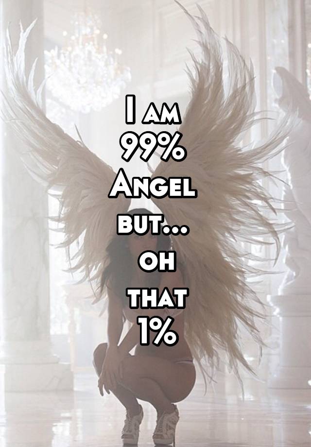 Angel that 99 1 oh but I'm 99%