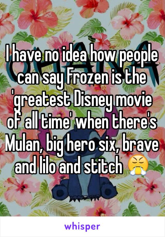 I have no idea how people can say Frozen is the 'greatest Disney movie of all time' when there's Mulan, big hero six, brave and lilo and stitch 😤