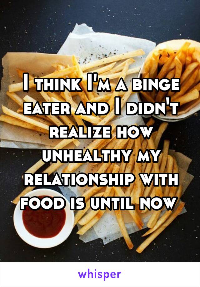 I think I'm a binge eater and I didn't realize how unhealthy my relationship with food is until now 