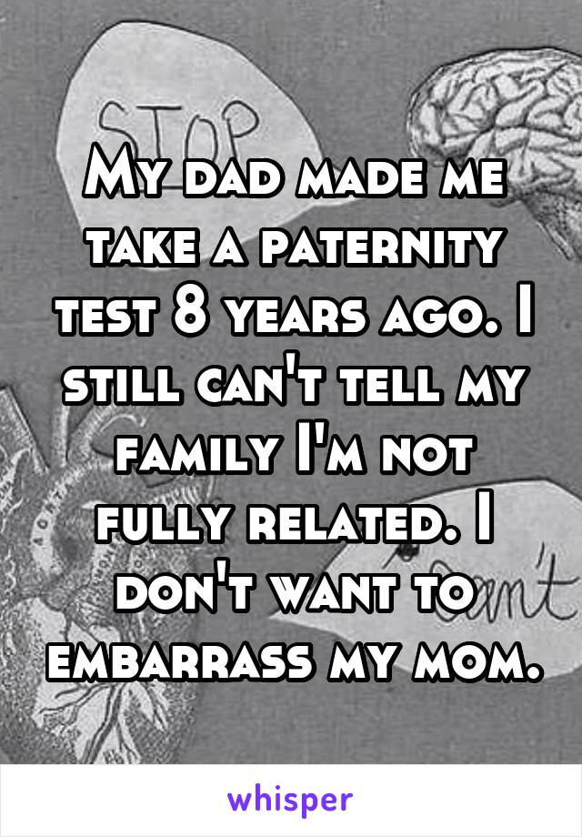 My dad made me take a paternity test 8 years ago. I still can't tell my family I'm not fully related. I don't want to embarrass my mom.