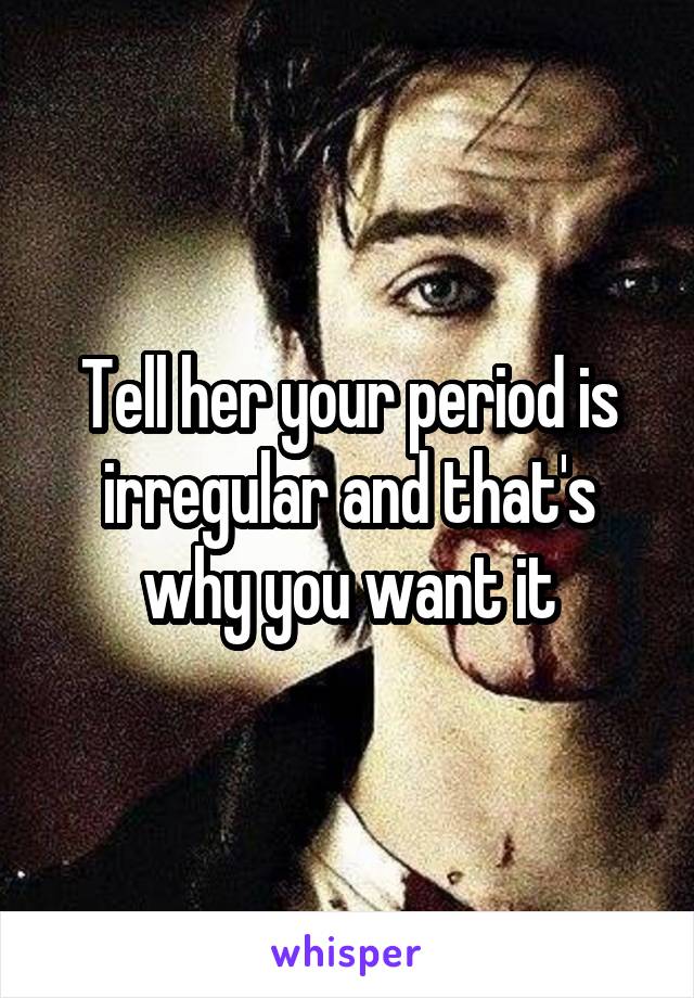 Tell her your period is irregular and that's why you want it