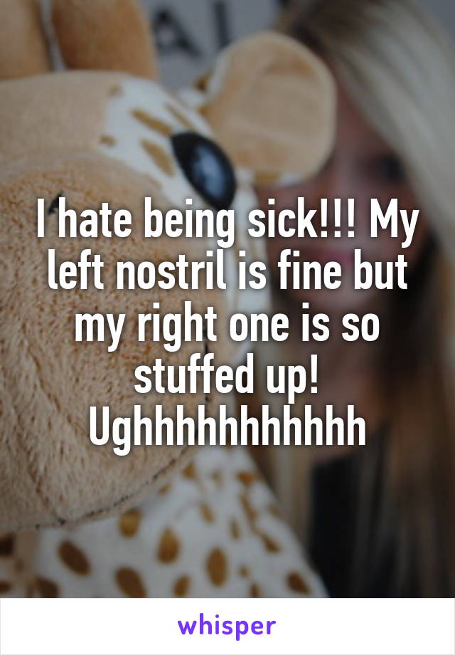 I hate being sick!!! My left nostril is fine but my right one is so stuffed up! Ughhhhhhhhhhh
