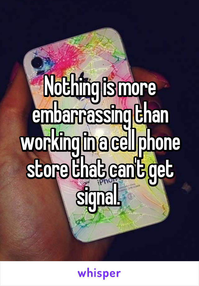 Nothing is more embarrassing than working in a cell phone store that can't get signal. 