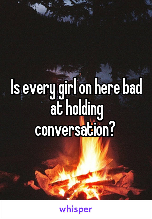 Is every girl on here bad at holding conversation? 