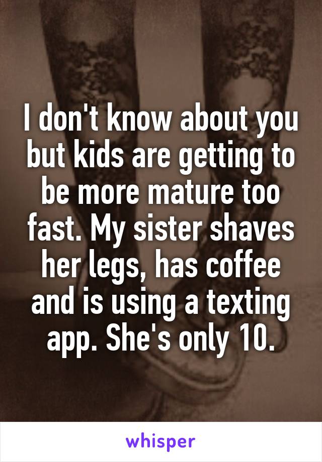 I don't know about you but kids are getting to be more mature too fast. My sister shaves her legs, has coffee and is using a texting app. She's only 10.