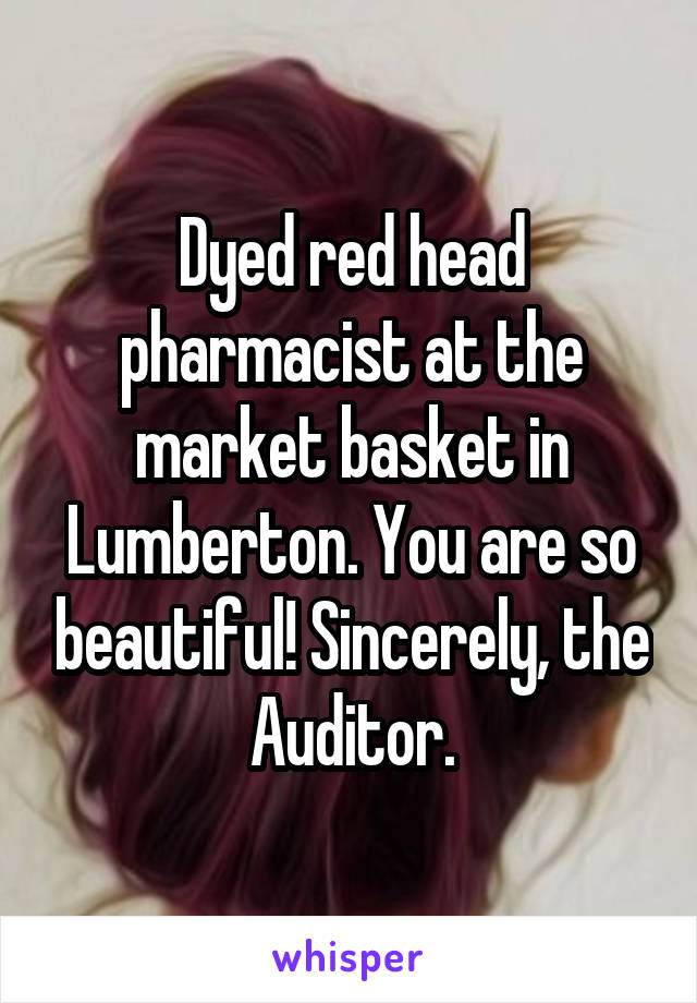 Dyed red head pharmacist at the market basket in Lumberton. You are so beautiful! Sincerely, the Auditor.