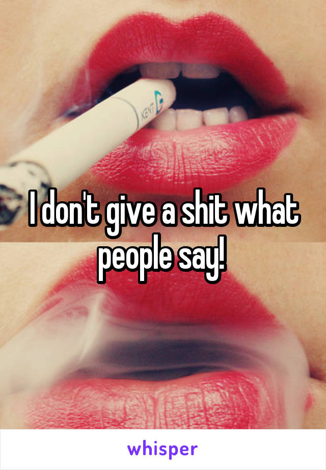 I don't give a shit what people say! 