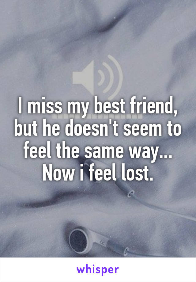 I miss my best friend, but he doesn't seem to feel the same way... Now i feel lost.