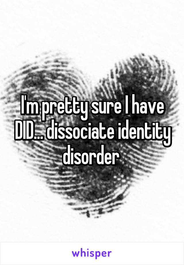 I'm pretty sure I have DID... dissociate identity disorder 