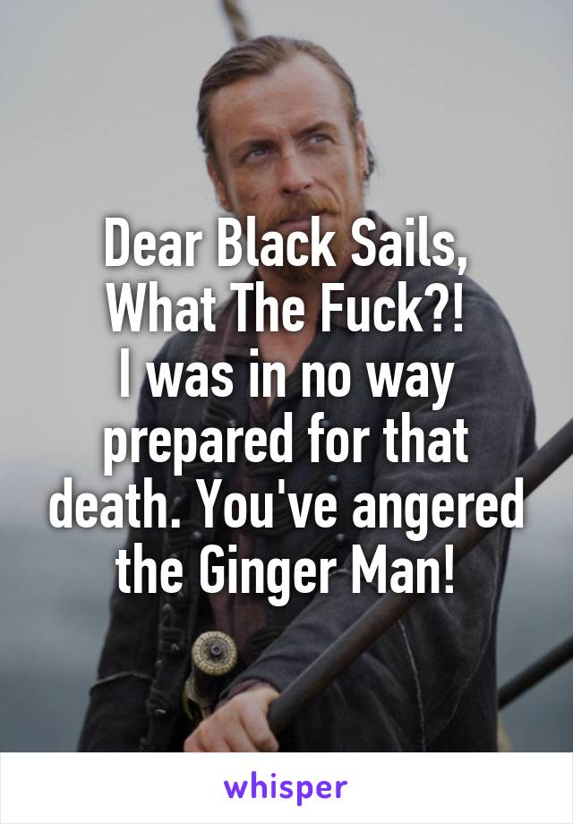 Dear Black Sails,
What The Fuck?!
I was in no way prepared for that death. You've angered the Ginger Man!