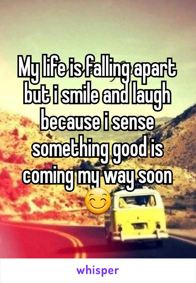 My life is falling apart but i smile and laugh because i sense something good is coming my way soon 😊
