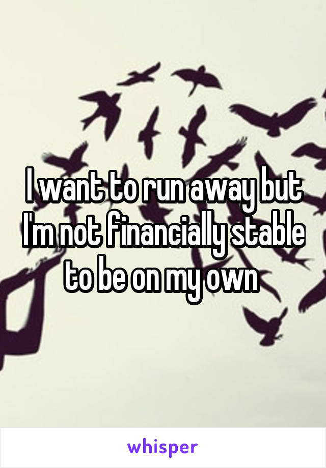 I want to run away but I'm not financially stable to be on my own 