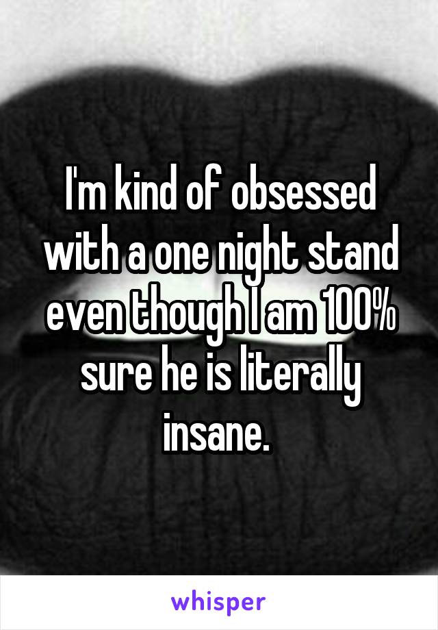 I'm kind of obsessed with a one night stand even though I am 100% sure he is literally insane. 
