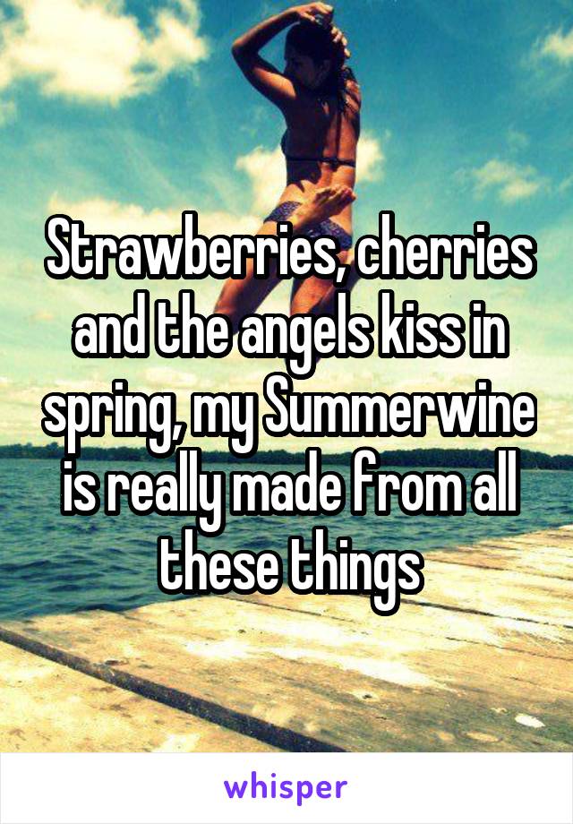 Strawberries, cherries and the angels kiss in spring, my Summerwine is really made from all these things