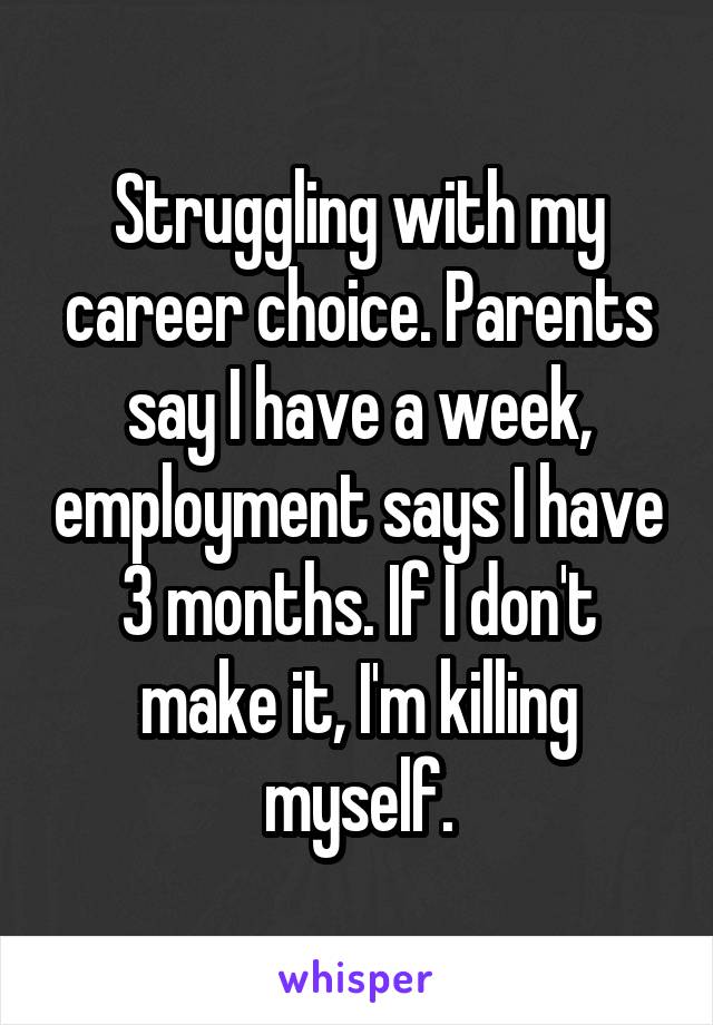 Struggling with my career choice. Parents say I have a week, employment says I have 3 months. If I don't make it, I'm killing myself.