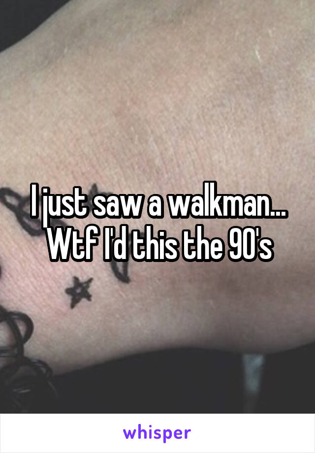 I just saw a walkman... Wtf I'd this the 90's