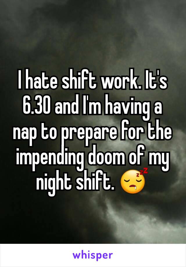 I hate shift work. It's 6.30 and I'm having a nap to prepare for the impending doom of my night shift. 😴
