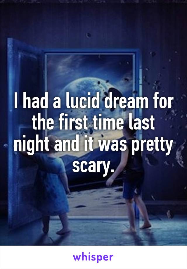 I had a lucid dream for the first time last night and it was pretty scary.