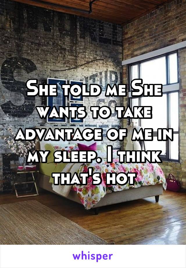 She told me She wants to take advantage of me in my sleep. I think that's hot