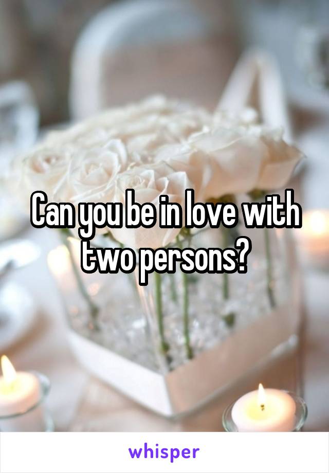 Can you be in love with two persons?
