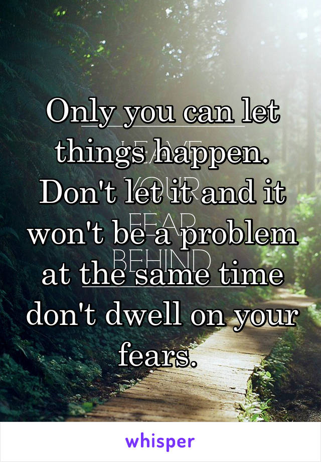 Only you can let things happen. Don't let it and it won't be a problem at the same time don't dwell on your fears. 