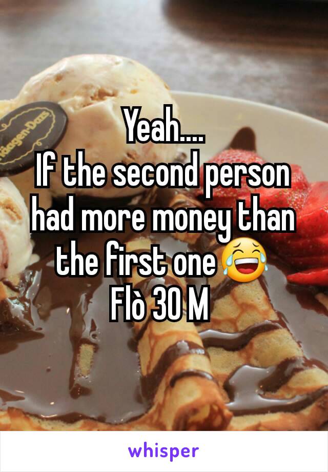 Yeah....
If the second person had more money than the first one😂
Flò 30 M 
