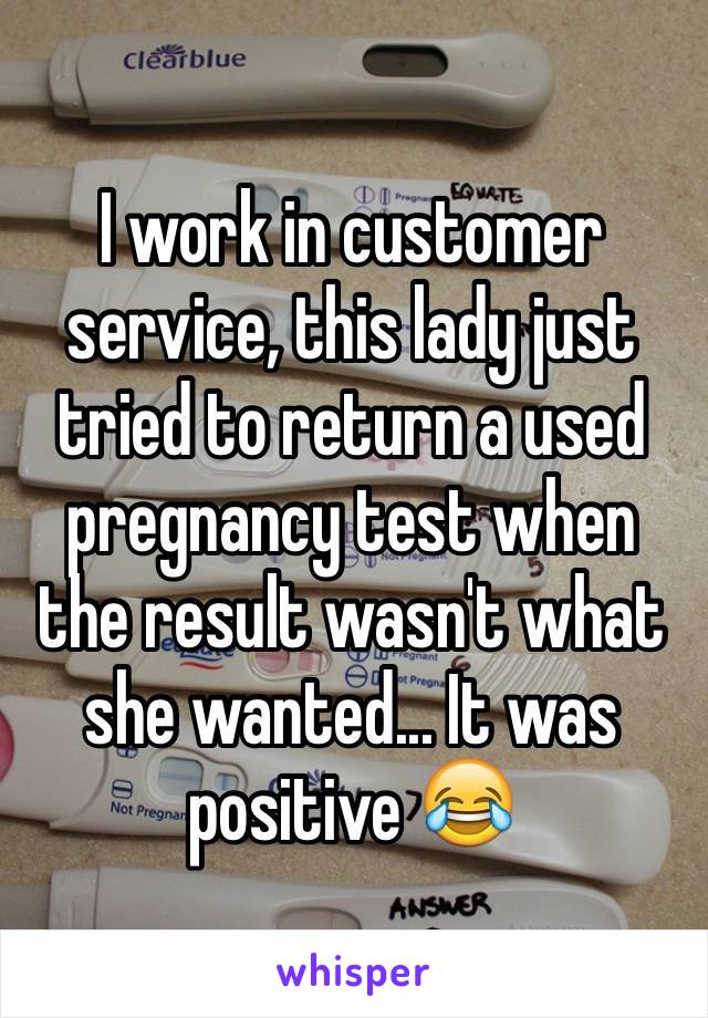I work in customer service, this lady just  tried to return a used pregnancy test when the result wasn't what she wanted... It was positive 😂
