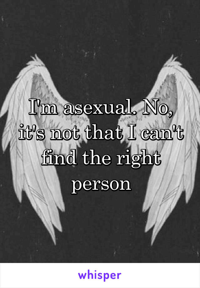 I'm asexual. No, it's not that I can't find the right person